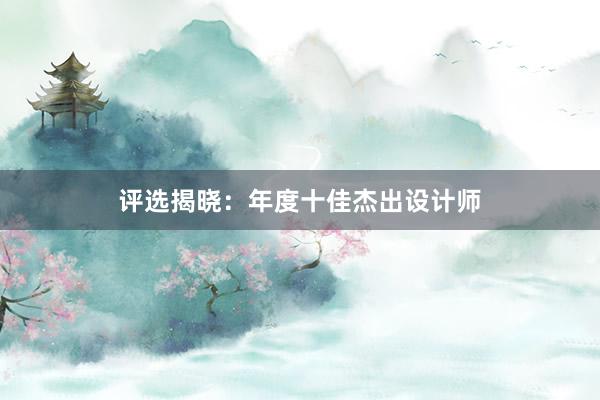 评选揭晓：年度十佳杰出设计师