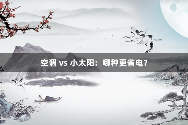 空调 vs 小太阳：哪种更省电？