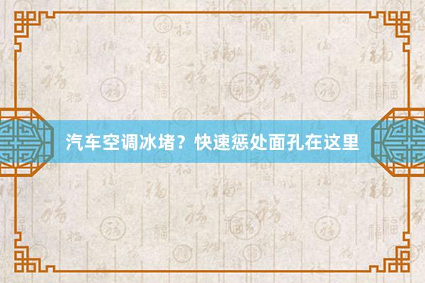 汽车空调冰堵？快速惩处面孔在这里