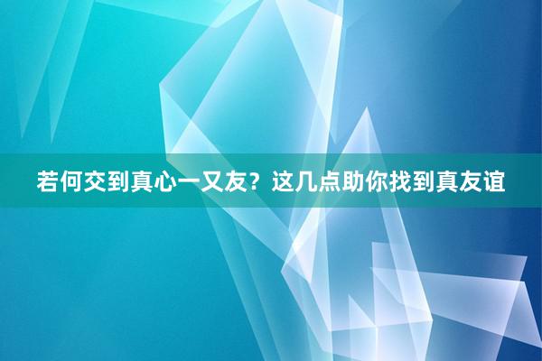 若何交到真心一又友？这几点助你找到真友谊