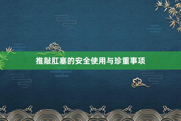 推敲肛塞的安全使用与珍重事项