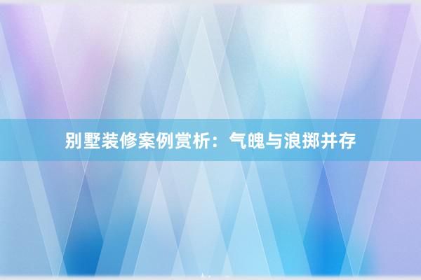 别墅装修案例赏析：气魄与浪掷并存